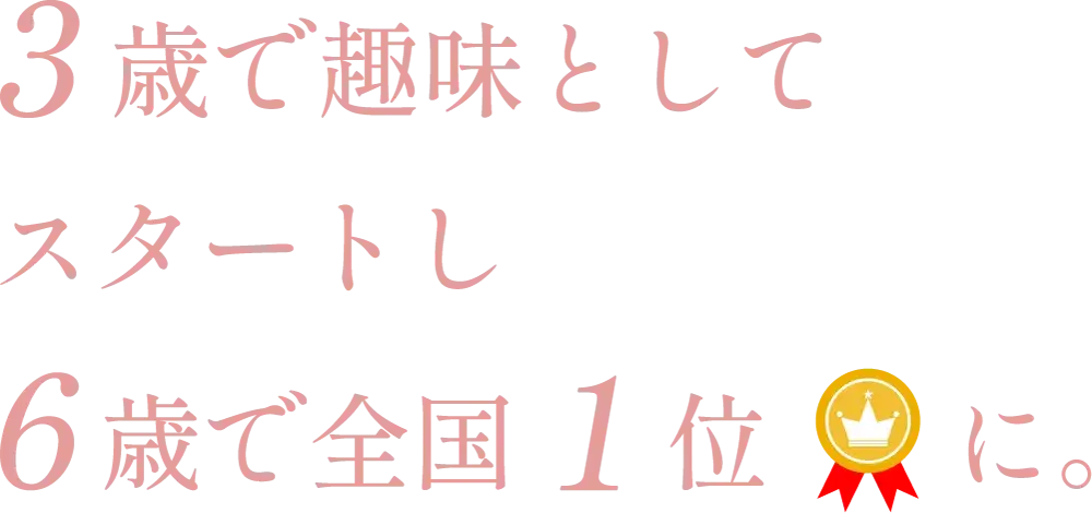 3歳で趣味としてスタートし6歳で全国1位に。